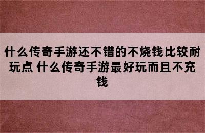 什么传奇手游还不错的不烧钱比较耐玩点 什么传奇手游最好玩而且不充钱